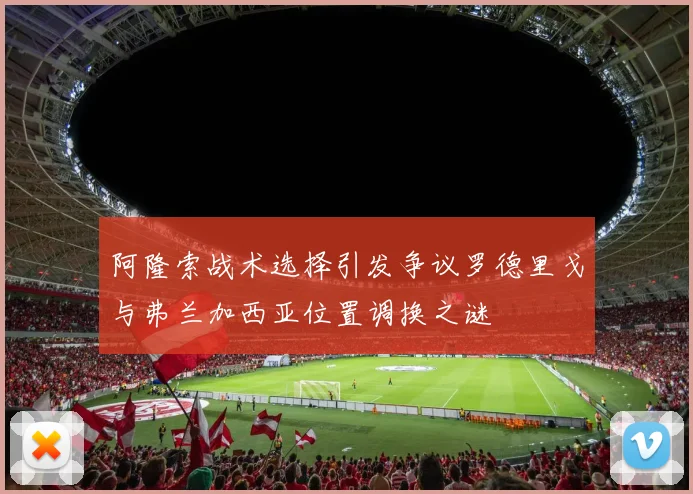 阿隆索战术选择引发争议罗德里戈与弗兰加西亚位置调换之谜