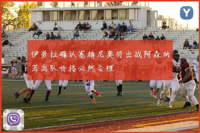 伊劳拉确认塞梅尼奥将出战阿森纳若离队价格必然合理