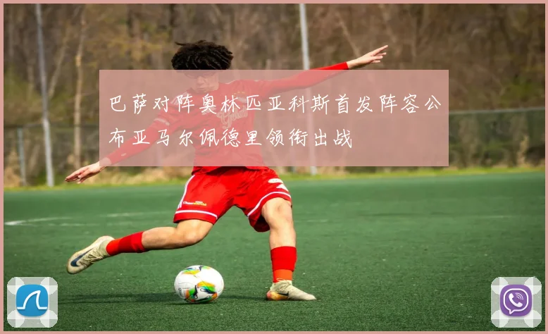 巴萨对阵奥林匹亚科斯首发阵容公布亚马尔佩德里领衔出战