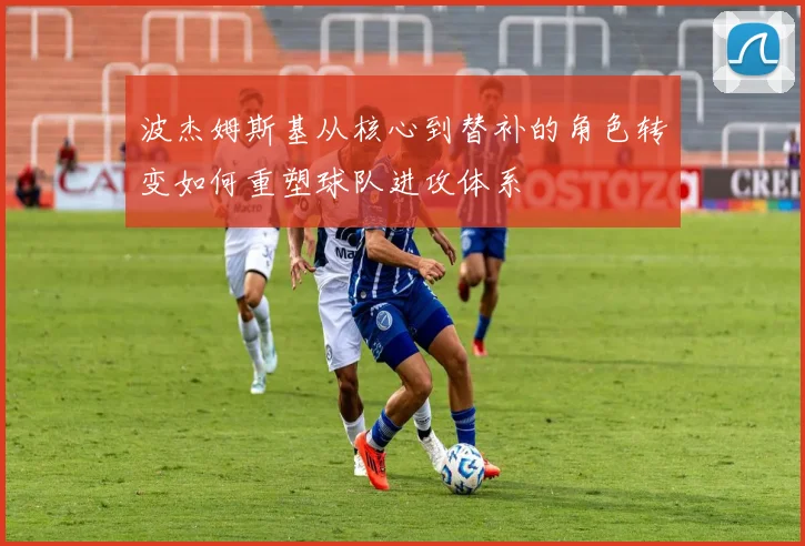 波杰姆斯基从核心到替补的角色转变如何重塑球队进攻体系