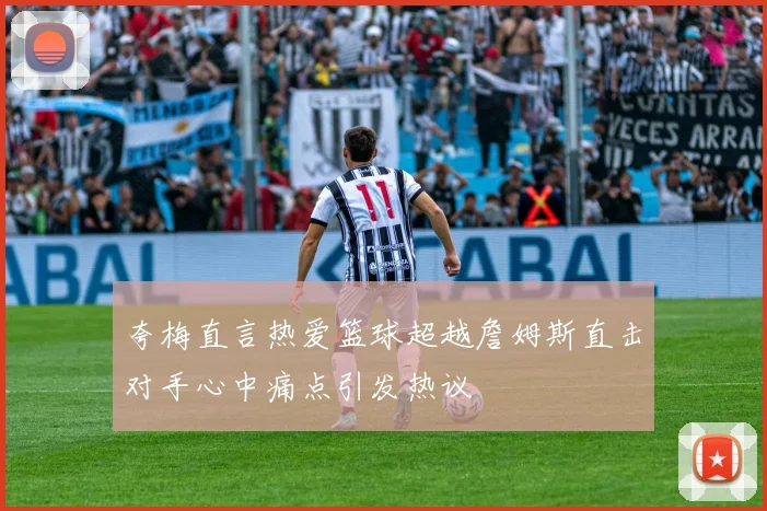 夸梅直言热爱篮球超越詹姆斯直击对手心中痛点引发热议