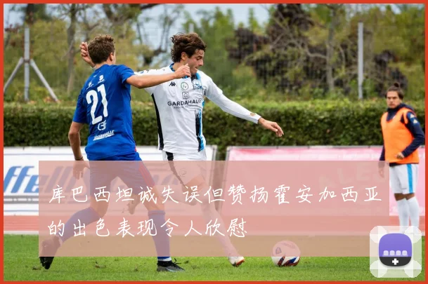 库巴西坦诚失误但赞扬霍安加西亚的出色表现令人欣慰