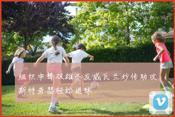 组织中锋双雄齐发威瓦兰妙传助攻斯特劳瑟轻松进球