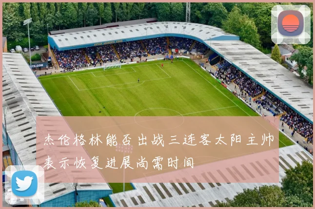 杰伦格林能否出战三连客太阳主帅表示恢复进展尚需时间