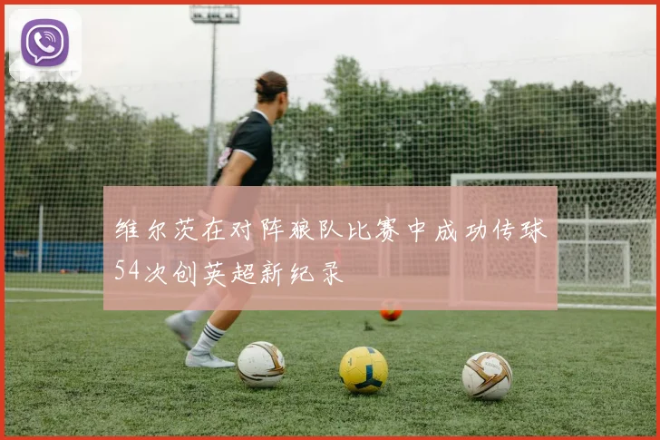 维尔茨在对阵狼队比赛中成功传球54次创英超新纪录