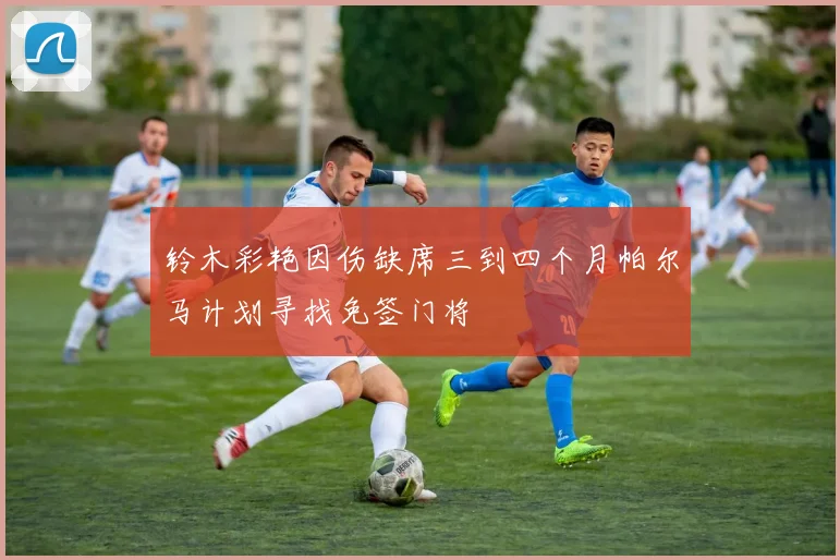 铃木彩艳因伤缺席三到四个月帕尔马计划寻找免签门将