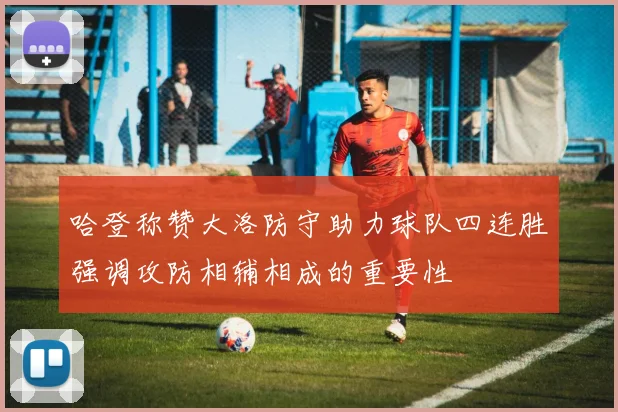 哈登称赞大洛防守助力球队四连胜强调攻防相辅相成的重要性