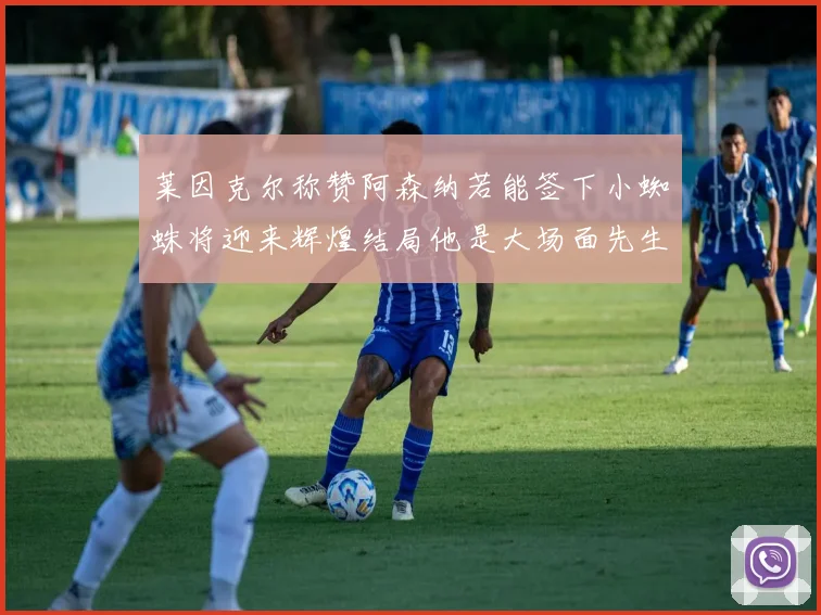 莱因克尔称赞阿森纳若能签下小蜘蛛将迎来辉煌结局他是大场面先生的最佳人选