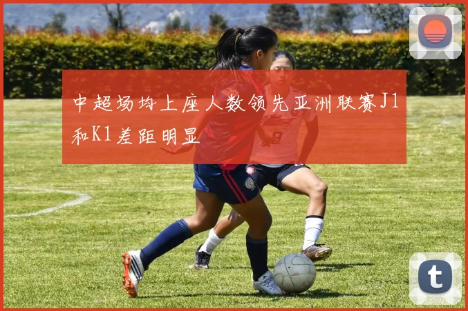 中超场均上座人数领先亚洲联赛J1和K1差距明显