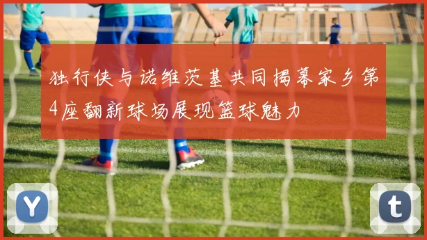 独行侠与诺维茨基共同揭幕家乡第4座翻新球场展现篮球魅力