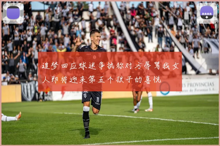 追梦回应球迷争执称对方辱骂我女人即将迎来第五个孩子的喜悦