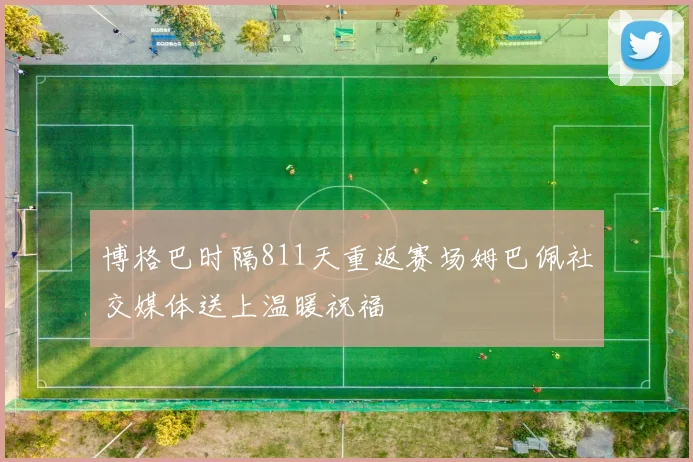 博格巴时隔811天重返赛场姆巴佩社交媒体送上温暖祝福