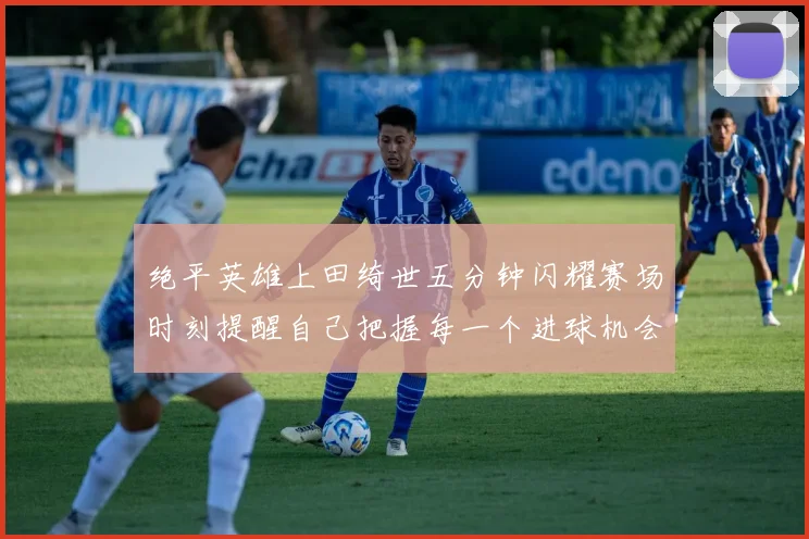 绝平英雄上田绮世五分钟闪耀赛场时刻提醒自己把握每一个进球机会