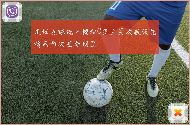 足坛点球统计揭秘C罗主罚次数领先梅西两次差距明显