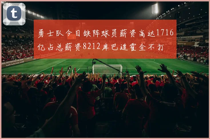 勇士队今日缺阵球员薪资高达1716亿占总薪资8212库巴追霍全不打