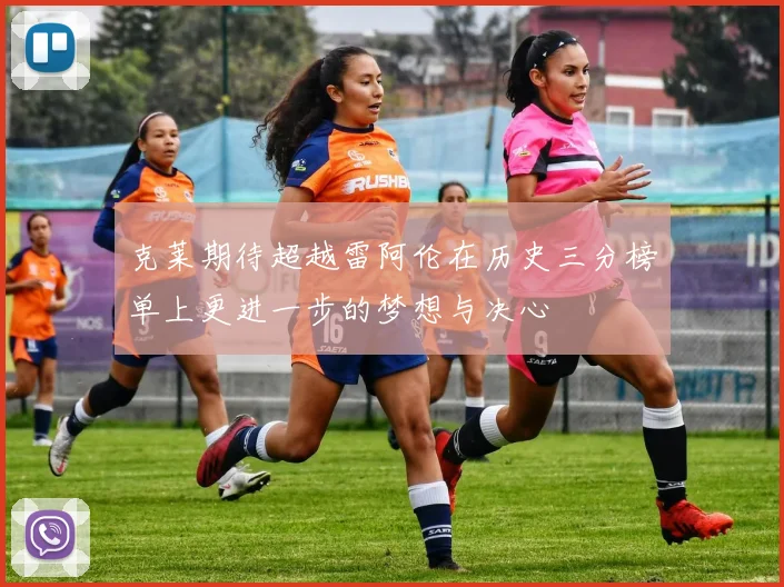 克莱期待超越雷阿伦在历史三分榜单上更进一步的梦想与决心