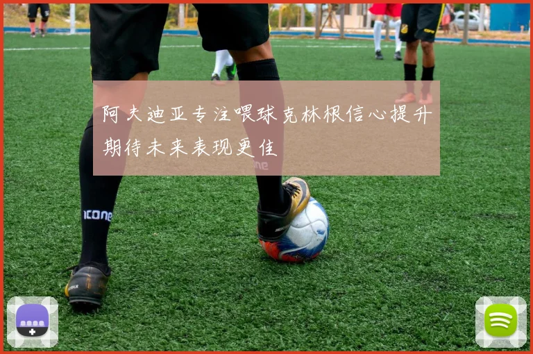 阿夫迪亚专注喂球克林根信心提升期待未来表现更佳