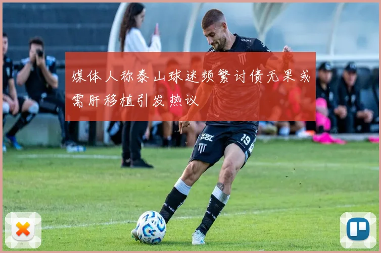 媒体人称泰山球迷频繁讨债无果或需肝移植引发热议