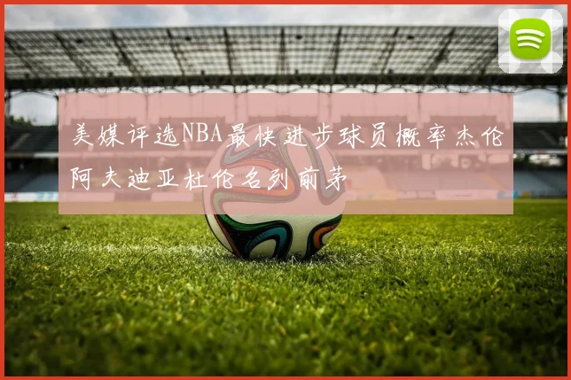 美媒评选NBA最快进步球员概率杰伦阿夫迪亚杜伦名列前茅