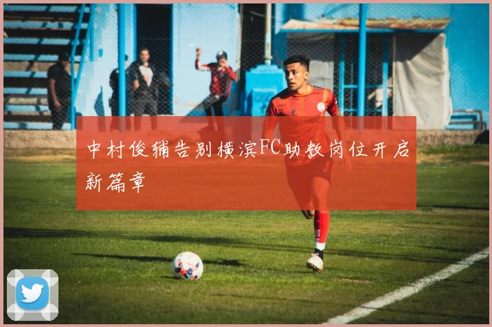 中村俊辅告别横滨FC助教岗位开启新篇章