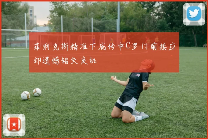菲利克斯精准下底传中C罗门前接应却遗憾错失良机