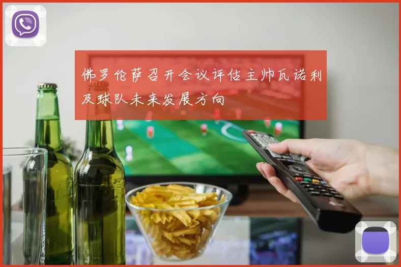 佛罗伦萨召开会议评估主帅瓦诺利及球队未来发展方向
