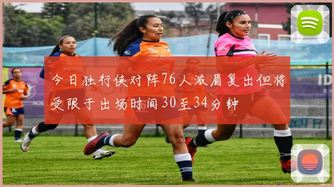 今日独行侠对阵76人浓眉复出但将受限于出场时间30至34分钟